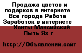 Продажа цветов и подарков в интернете - Все города Работа » Заработок в интернете   . Ханты-Мансийский,Пыть-Ях г.